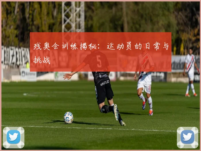 残奥会训练揭秘：运动员的日常与挑战