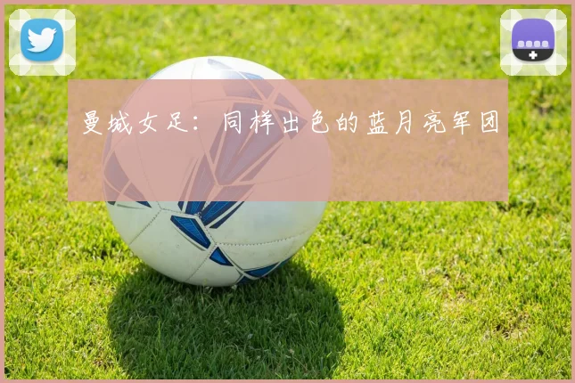 曼城女足：同样出色的蓝月亮军团