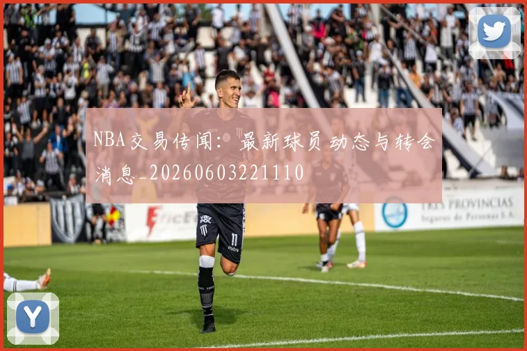 NBA交易传闻：最新球员动态与转会消息_20260603221110