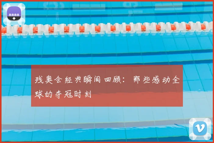 残奥会经典瞬间回顾:那些感动全球的夺冠时刻