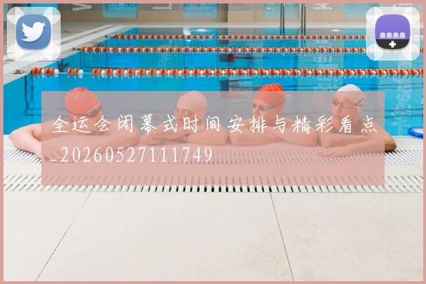 全运会闭幕式时间安排与精彩看点_20260527111749