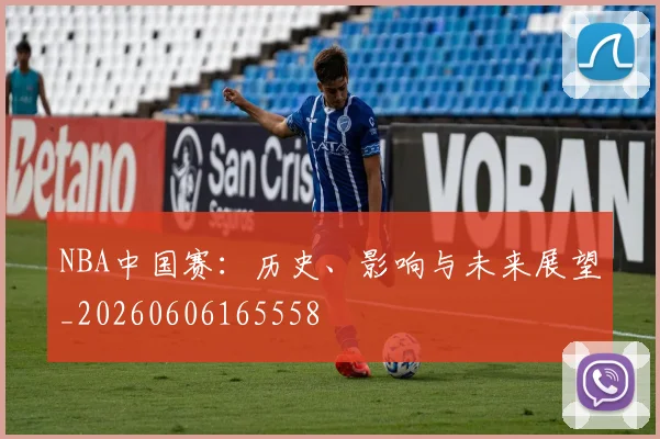 NBA中国赛:历史、影响与未来展望_20260606165558