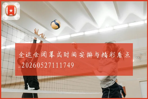 全运会闭幕式时间安排与精彩看点_20260527111749
