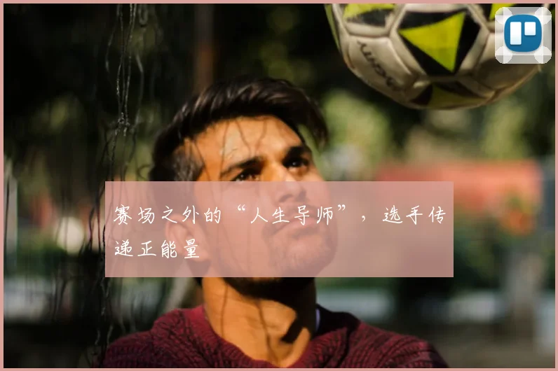 赛场之外的“人生导师”,选手传递正能量
