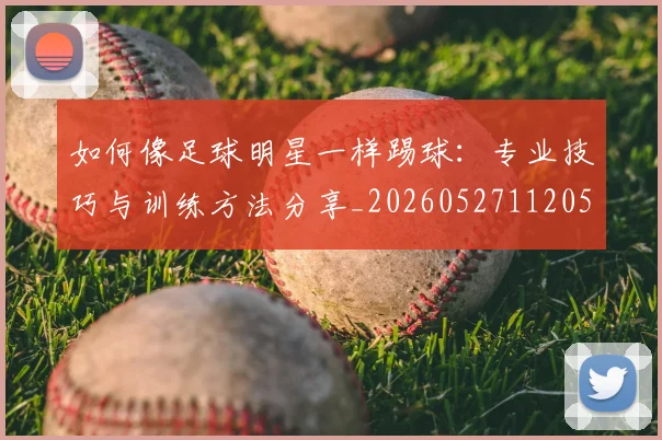 如何像足球明星一样踢球：专业技巧与训练方法分享_20260527112053_20260609132621