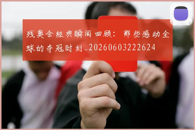 残奥会经典瞬间回顾：那些感动全球的夺冠时刻_20260603222624
