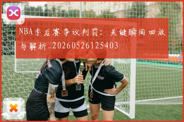 NBA季后赛争议判罚:关键瞬间回放与解析_20260526125403