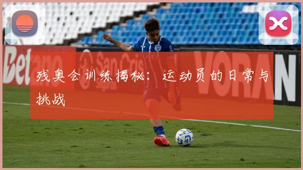 残奥会训练揭秘：运动员的日常与挑战