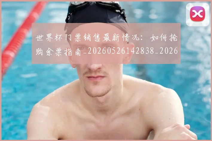 世界杯门票销售最新情况：如何抢购余票指南_20260526142838_20260607160503