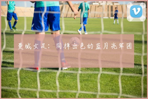 曼城女足：同样出色的蓝月亮军团