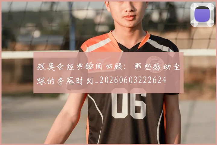 残奥会经典瞬间回顾：那些感动全球的夺冠时刻_20260603222624