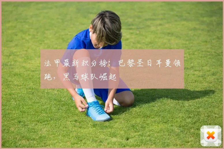 法甲最新积分榜：巴黎圣日耳曼领跑，黑马球队崛起